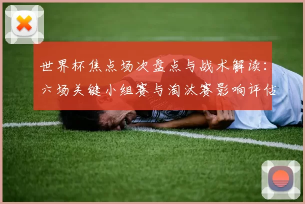 世界杯焦点场次盘点与战术解读：六场关键小组赛与淘汰赛影响评估