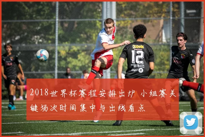 2018世界杯赛程安排出炉 小组赛关键场次时间集中与出线看点