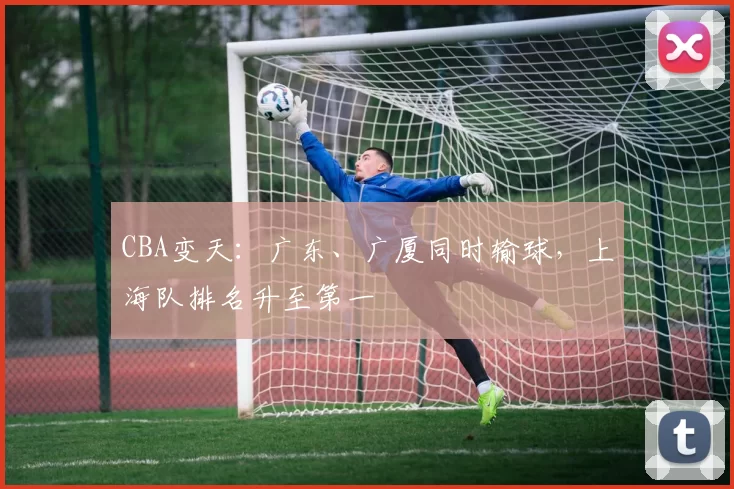 CBA变天：广东、广厦同时输球，上海队排名升至第一