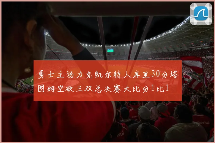 勇士主场力克凯尔特人库里30分塔图姆空砍三双总决赛大比分1比1