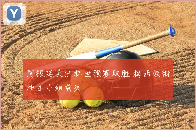 阿根廷美洲杯世预赛取胜 梅西领衔冲击小组前列