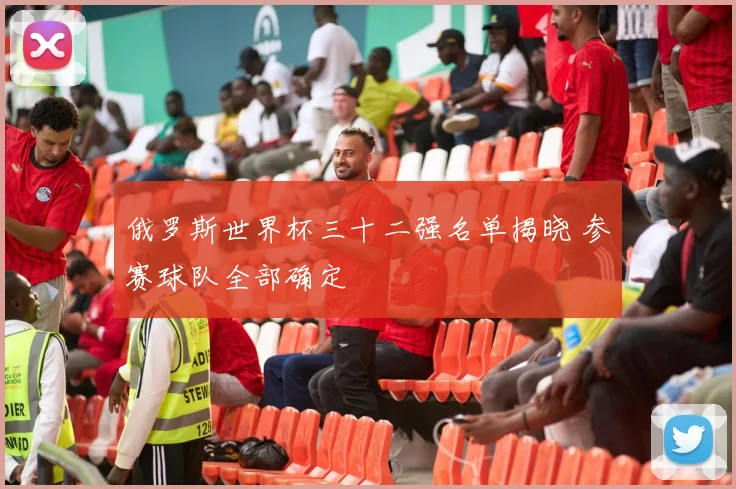 俄罗斯世界杯三十二强名单揭晓 参赛球队全部确定