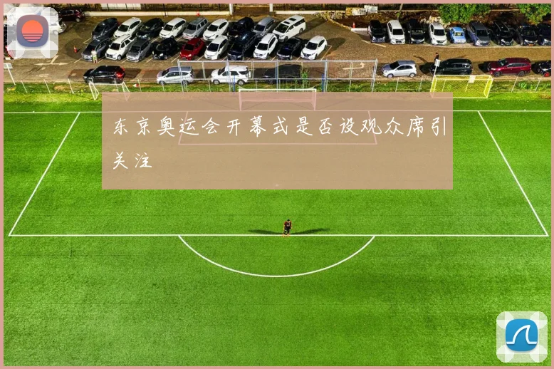东京奥运会开幕式是否设观众席引关注