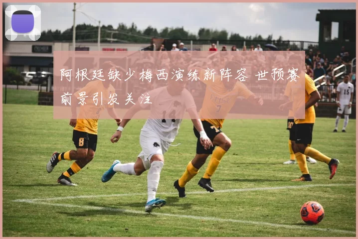 阿根廷缺少梅西演练新阵容 世预赛前景引发关注