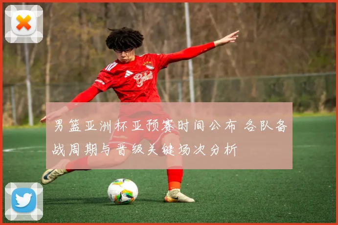 男篮亚洲杯亚预赛时间公布 各队备战周期与晋级关键场次分析