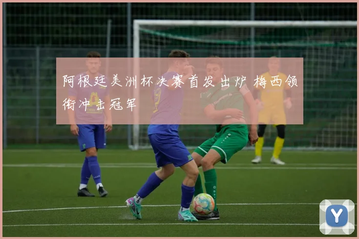 阿根廷美洲杯决赛首发出炉 梅西领衔冲击冠军
