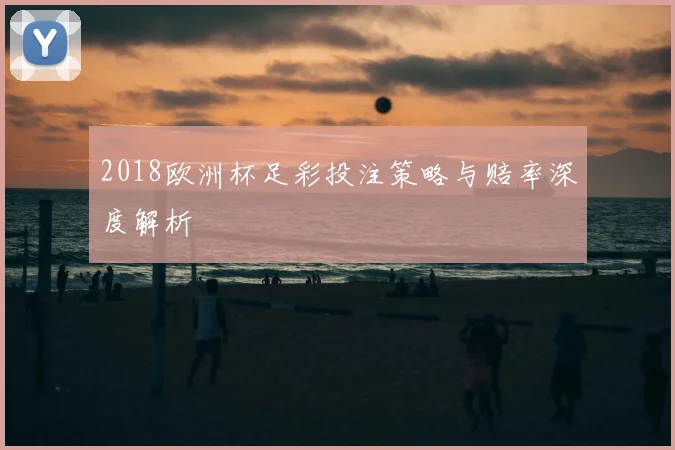 2018欧洲杯足彩投注策略与赔率深度解析