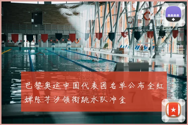 巴黎奥运中国代表团名单公布全红婵陈芋汐领衔跳水队冲金