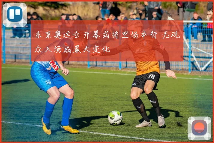 东京奥运会开幕式将空场举行 无观众入场成最大变化