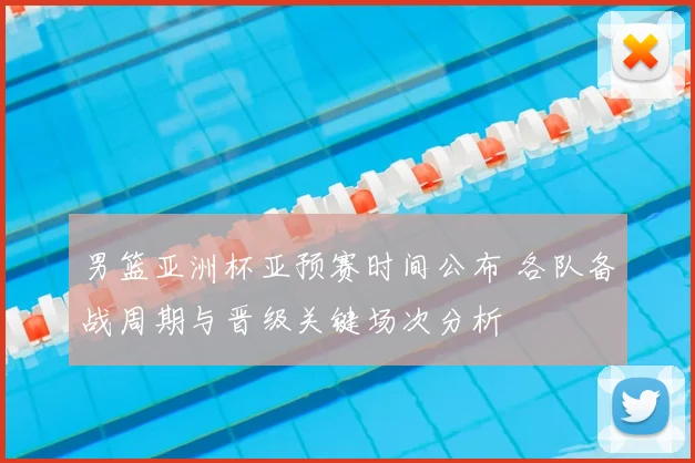 男篮亚洲杯亚预赛时间公布 各队备战周期与晋级关键场次分析