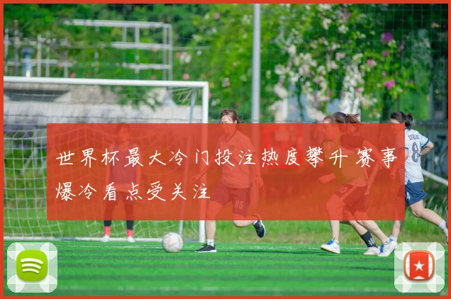 世界杯最大冷门投注热度攀升 赛事爆冷看点受关注
