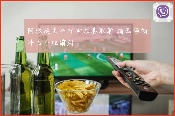 阿根廷美洲杯世预赛取胜 梅西领衔冲击小组前列