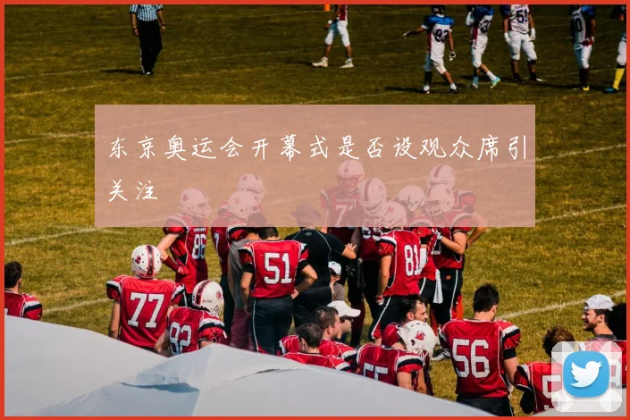 东京奥运会开幕式是否设观众席引关注