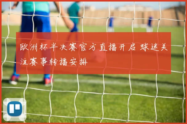 欧洲杯半决赛官方直播开启 球迷关注赛事转播安排