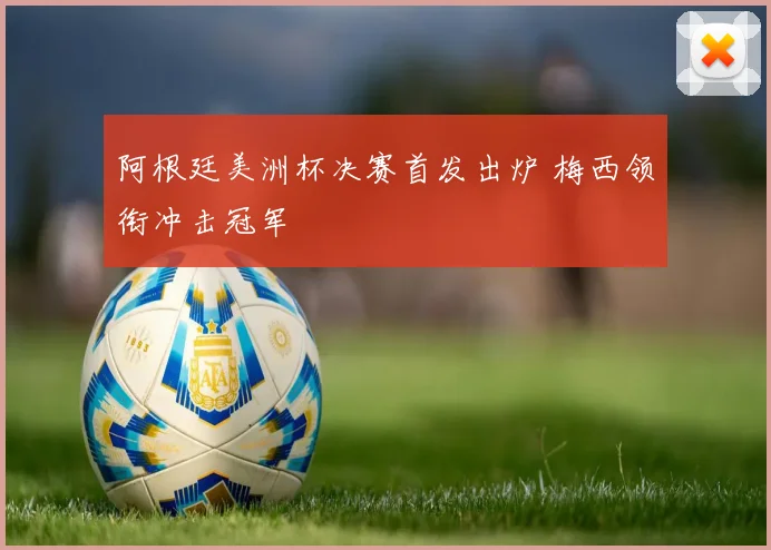 阿根廷美洲杯决赛首发出炉 梅西领衔冲击冠军