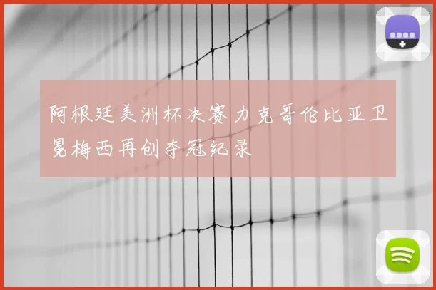 阿根廷美洲杯决赛力克哥伦比亚卫冕梅西再创夺冠纪录