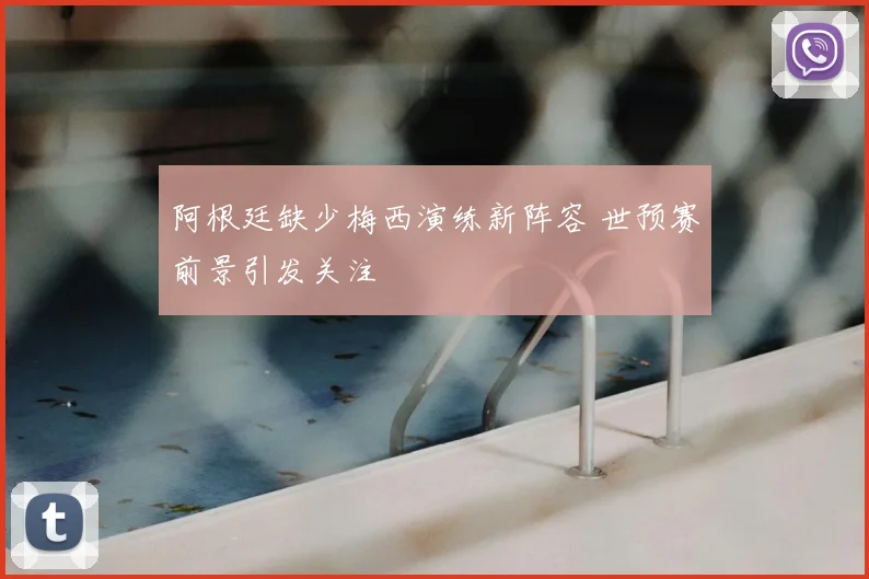 阿根廷缺少梅西演练新阵容 世预赛前景引发关注