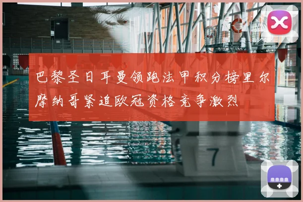 巴黎圣日耳曼领跑法甲积分榜里尔摩纳哥紧追欧冠资格竞争激烈